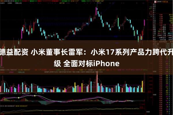 德益配资 小米董事长雷军：小米17系列产品力跨代升级 全面对标iPhone