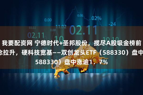 我要配资网 宁德时代+圣邦股份，揽尽A股吸金榜前2！储能概念拉升，硬科技宽基——双创龙头ETF（588330）盘中涨逾1．7%
