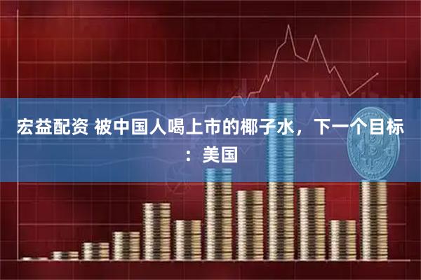 宏益配资 被中国人喝上市的椰子水，下一个目标：美国