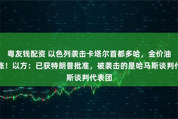 粤友钱配资 以色列袭击卡塔尔首都多哈，金价油价齐涨！以方：已获特朗普批准，被袭击的是哈马斯谈判代表团