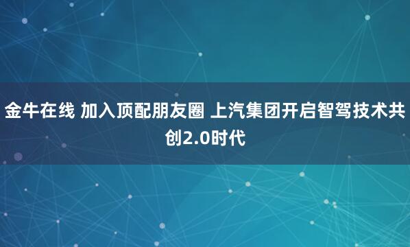 金牛在线 加入顶配朋友圈 上汽集团开启智驾技术共创2.0时代