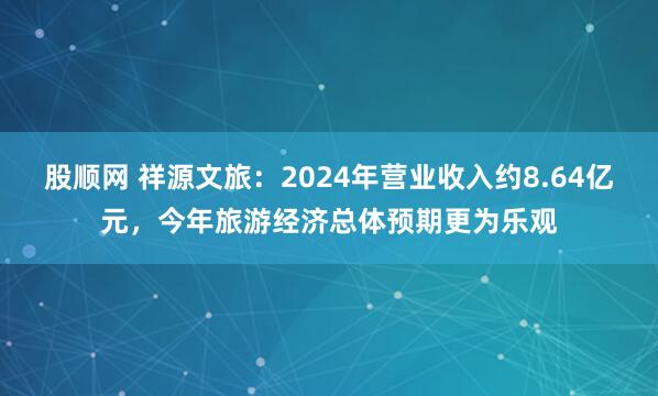 股顺网 祥源文旅：2024年营业收入约8.64亿元，今年旅游经济总体预期更为乐观