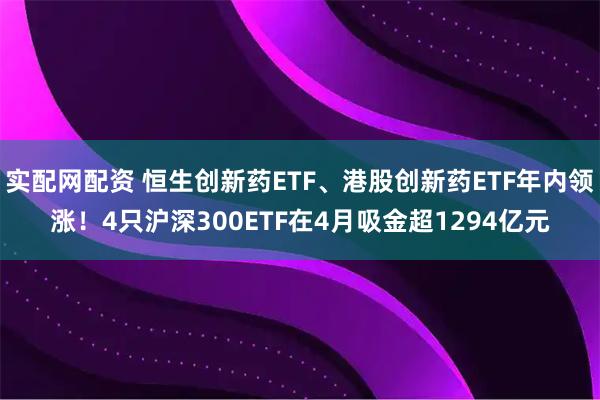 实配网配资 恒生创新药ETF、港股创新药ETF年内领涨！4只沪深300ETF在4月吸金超1294亿元