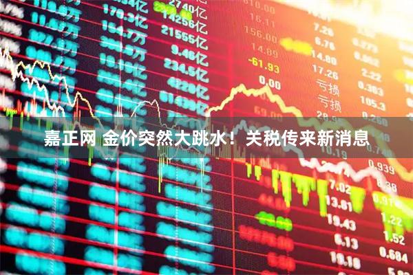 嘉正网 金价突然大跳水！关税传来新消息