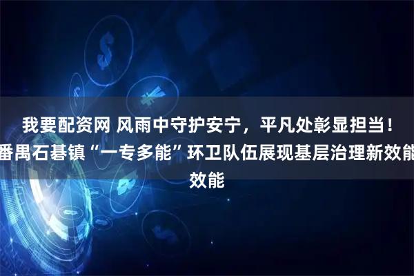 我要配资网 风雨中守护安宁，平凡处彰显担当！番禺石碁镇“一专多能”环卫队伍展现基层治理新效能