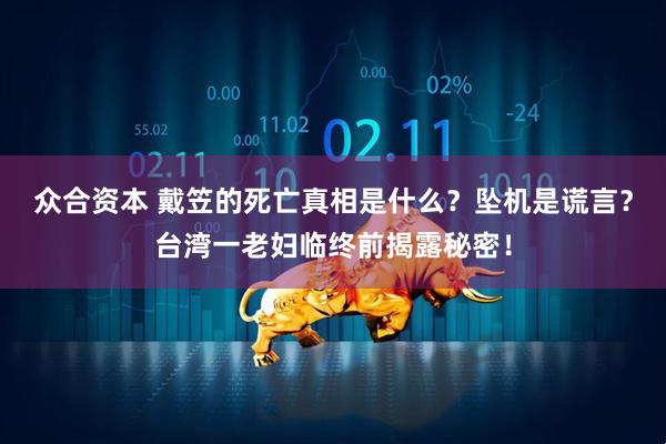 众合资本 戴笠的死亡真相是什么？坠机是谎言？台湾一老妇临终前揭露秘密！