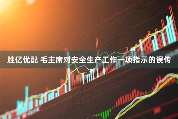 胜亿优配 毛主席对安全生产工作一项指示的误传
