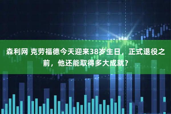 森利网 克劳福德今天迎来38岁生日，正式退役之前，他还能取得多大成就？
