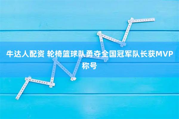 牛达人配资 轮椅篮球队勇夺全国冠军队长获MVP称号