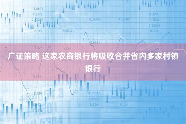 广证策略 这家农商银行将吸收合并省内多家村镇银行