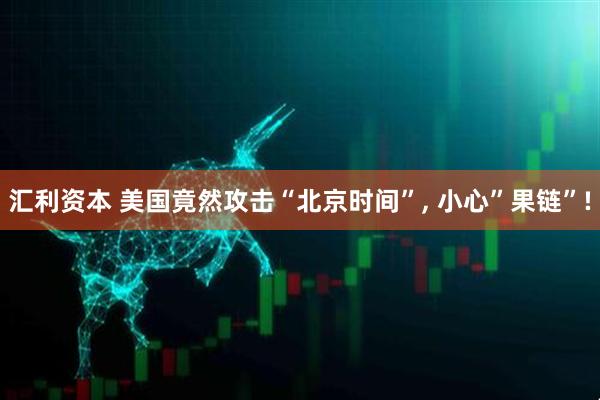 汇利资本 美国竟然攻击“北京时间”, 小心”果链”!