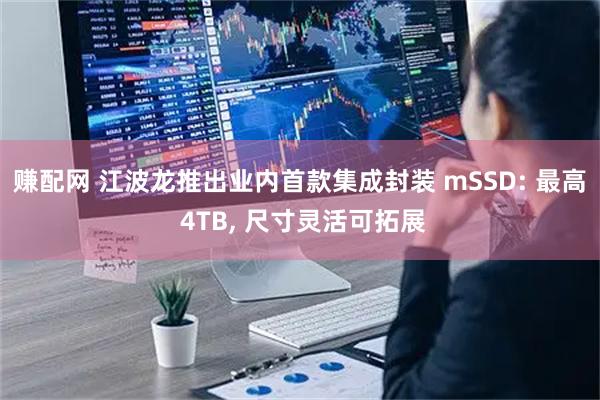 赚配网 江波龙推出业内首款集成封装 mSSD: 最高 4TB, 尺寸灵活可拓展