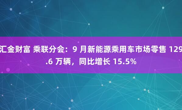 汇金财富 乘联分会：9 月新能源乘用车市场零售 129.6 万辆，同比增长 15.5%