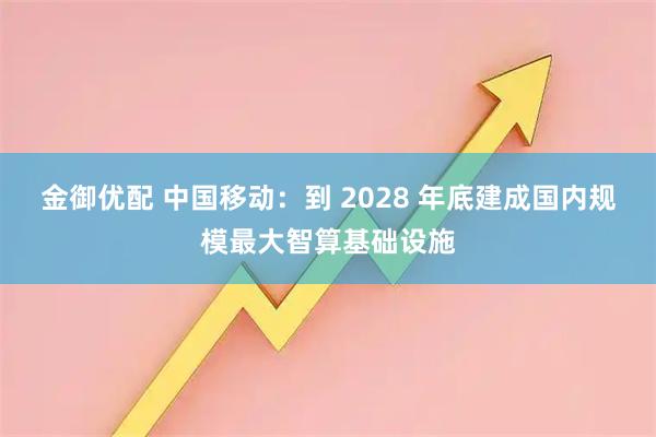 金御优配 中国移动：到 2028 年底建成国内规模最大智算基础设施