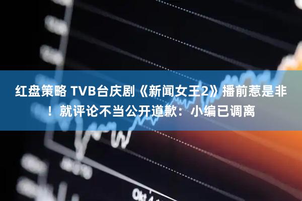 红盘策略 TVB台庆剧《新闻女王2》播前惹是非！就评论不当公开道歉：小编已调离