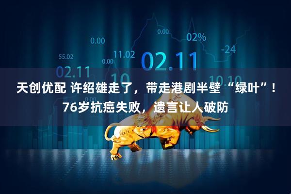 天创优配 许绍雄走了，带走港剧半壁 “绿叶”！76岁抗癌失败，遗言让人破防