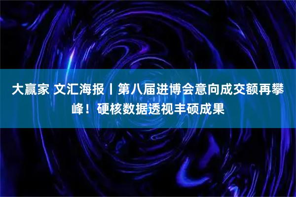 大赢家 文汇海报丨第八届进博会意向成交额再攀峰！硬核数据透视丰硕成果