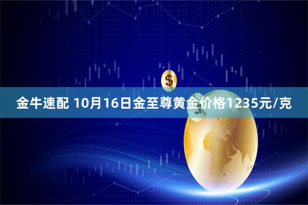 金牛速配 10月16日金至尊黄金价格1235元/克