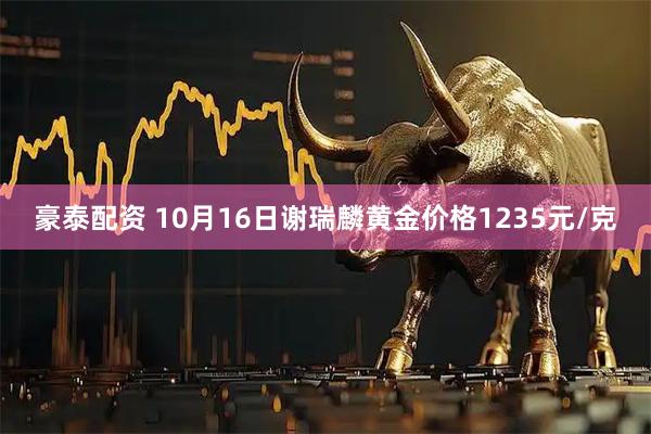 豪泰配资 10月16日谢瑞麟黄金价格1235元/克