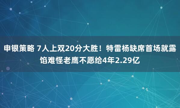 申银策略 7人上双20分大胜！特雷杨缺席首场就露馅难怪老鹰不愿给4年2.29亿