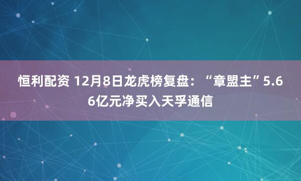 恒利配资 12月8日龙虎榜复盘：“章盟主”5.66亿元净买入天孚通信