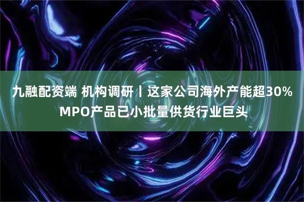 九融配资端 机构调研丨这家公司海外产能超30% MPO产品已小批量供货行业巨头