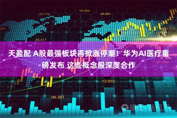 天盈配 A股最强板块再掀涨停潮！华为AI医疗重磅发布 这些概念股深度合作