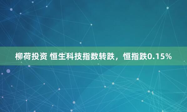 柳荷投资 恒生科技指数转跌，恒指跌0.15%