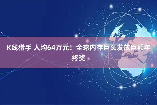 K线猎手 人均64万元！全球内存巨头发放巨额年终奖