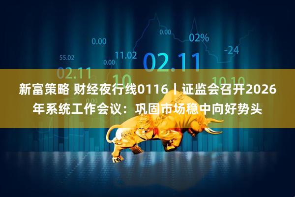新富策略 财经夜行线0116丨证监会召开2026年系统工作会议：巩固市场稳中向好势头