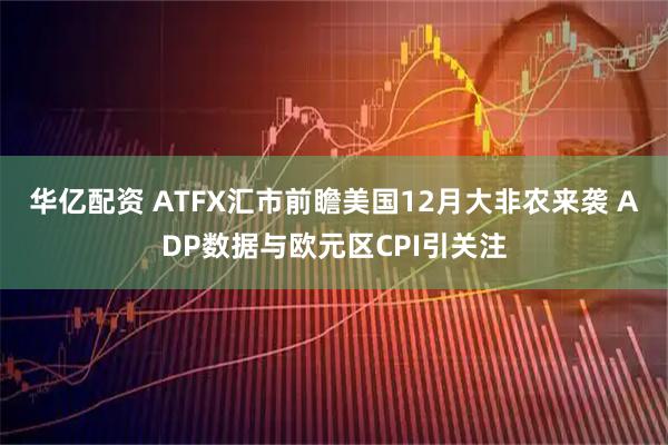 华亿配资 ATFX汇市前瞻美国12月大非农来袭 ADP数据与欧元区CPI引关注