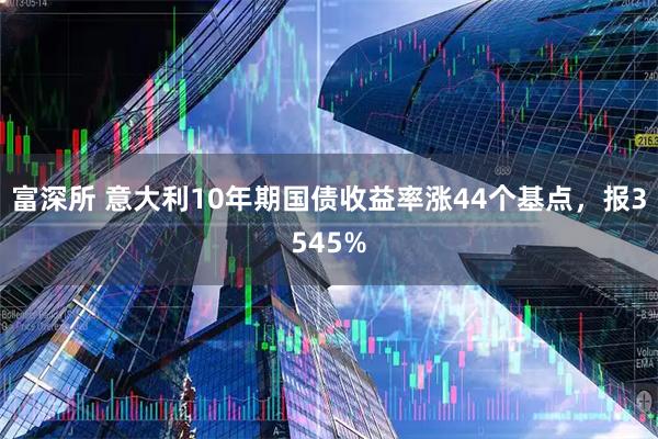 富深所 意大利10年期国债收益率涨44个基点，报3545%