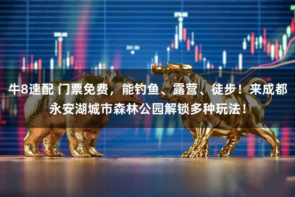 牛8速配 门票免费，能钓鱼、露营、徒步！来成都永安湖城市森林公园解锁多种玩法！