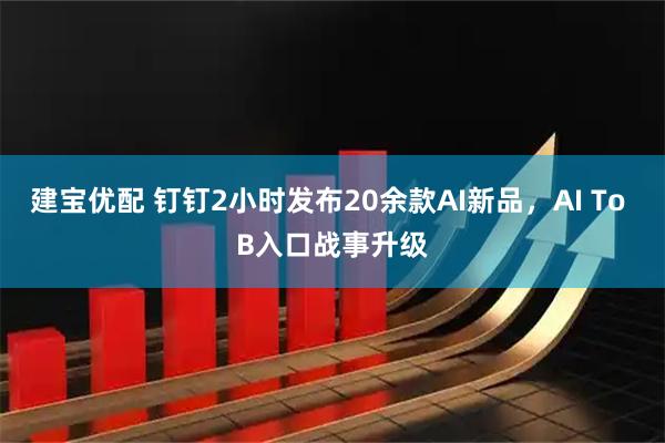 建宝优配 钉钉2小时发布20余款AI新品，AI To B入口战事升级