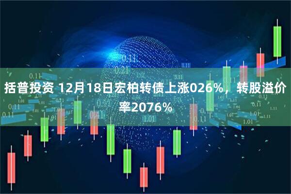 括普投资 12月18日宏柏转债上涨026%，转股溢价率2076%