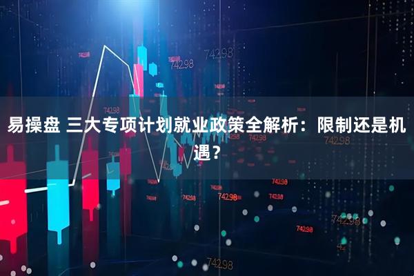 易操盘 三大专项计划就业政策全解析：限制还是机遇？