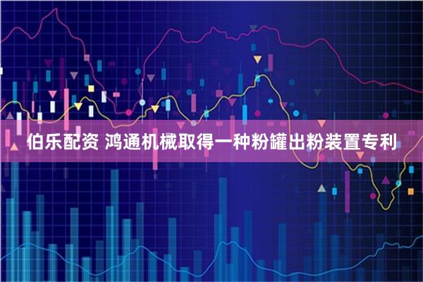 伯乐配资 鸿通机械取得一种粉罐出粉装置专利