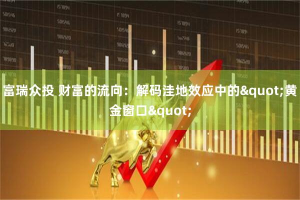 富瑞众投 财富的流向：解码洼地效应中的"黄金窗口"