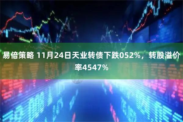 易倍策略 11月24日天业转债下跌052%，转股溢价率4547%