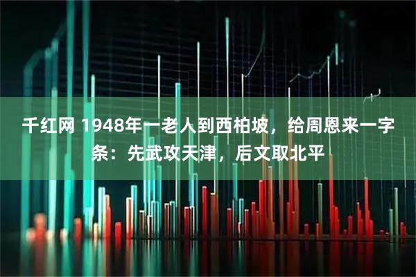 千红网 1948年一老人到西柏坡,给周恩来一字条:先武攻天津,后文取北平