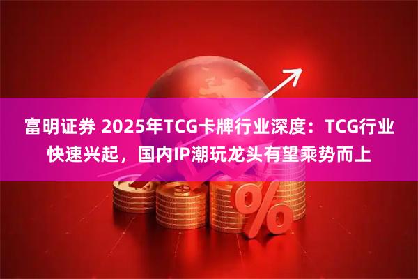 富明证券 2025年TCG卡牌行业深度：TCG行业快速兴起，国内IP潮玩龙头有望乘势而上