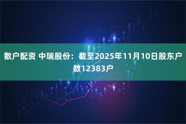 散户配资 中瑞股份：截至2025年11月10日股东户数12383户