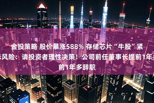 金投策略 股价暴涨588% 存储芯片“牛股”紧急提示风险：请投资者理性决策！公司前任董事长提前1年多辞职