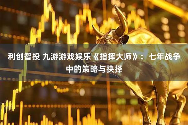 利创智投 九游游戏娱乐《指挥大师》：七年战争中的策略与抉择
