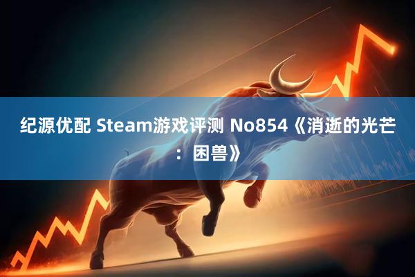 纪源优配 Steam游戏评测 No854《消逝的光芒：困兽》