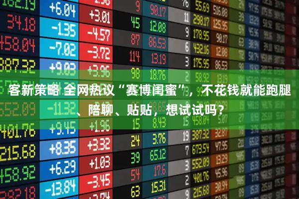 客新策略 全网热议“赛博闺蜜”，不花钱就能跑腿、陪聊、贴贴，想试试吗？