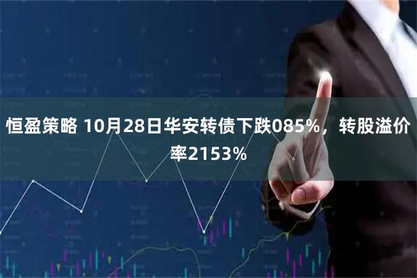 恒盈策略 10月28日华安转债下跌085%，转股溢价率2153%