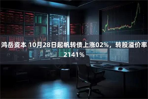 鸿岳资本 10月28日起帆转债上涨02%，转股溢价率2141%