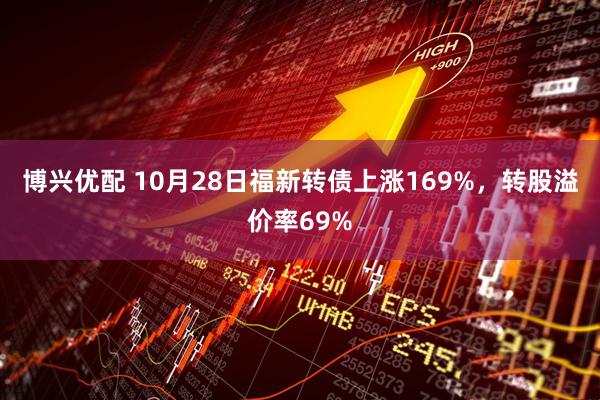 博兴优配 10月28日福新转债上涨169%,转股溢价率69%