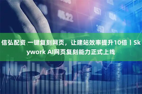 信弘配资 一键复刻网页,让建站效率提升10倍丨Skywork AI网页复刻能力正式上线